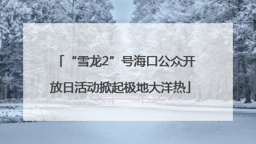 “雪龙2”号海口公众开放日活动掀起极地大洋热