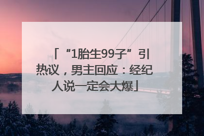 “1胎生99子”引热议，男主回应：经纪人说一定会大爆