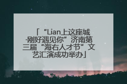 “Lian上这座城·刚好遇见你”济南第三届“海右人才节”文艺汇演成功举办