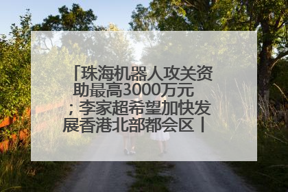珠海机器人攻关资助最高3000万元；李家超希望加快发展香港北部都会区丨大湾区财经早参