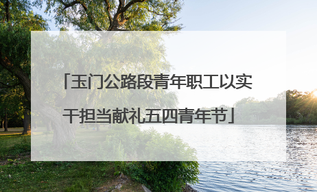 玉门公路段青年职工以实干担当献礼五四青年节