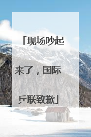 现场吵起来了，国际乒联致歉