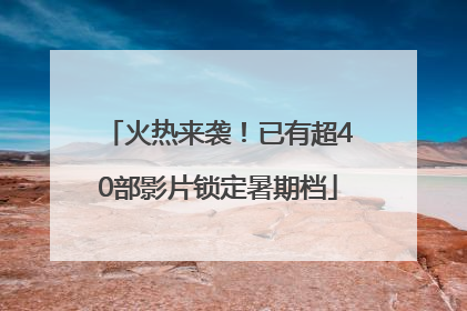 火热来袭！已有超40部影片锁定暑期档