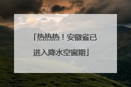 热热热！安徽省已进入降水空窗期