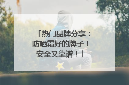 热门品牌分享：防晒霜好的牌子！安全又靠谱！