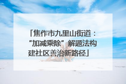 焦作市九里山街道：“加减乘除”解题法构建社区善治新路径