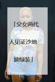 父女两代人见证沙地披绿装