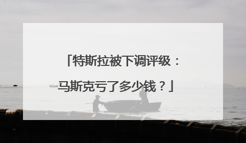 特斯拉被下调评级：马斯克亏了多少钱？