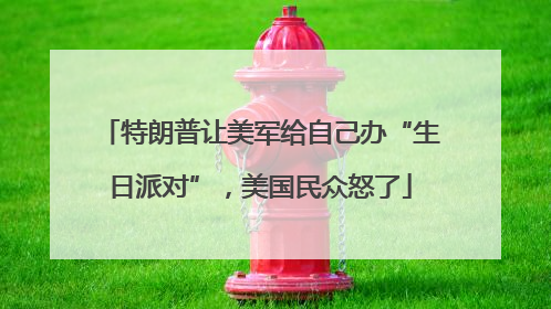 特朗普让美军给自己办“生日派对”，美国民众怒了
