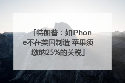 特朗普：如iPhone不在美国制造 苹果须缴纳25%的关税