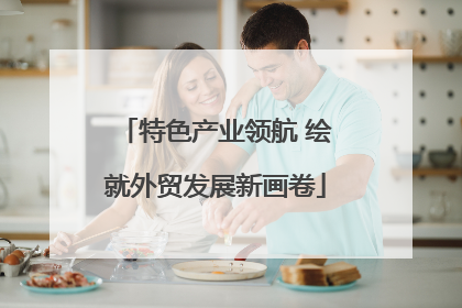 特色产业领航 绘就外贸发展新画卷