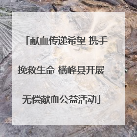 献血传递希望 携手挽救生命 横峰县开展无偿献血公益活动