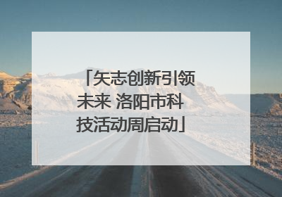矢志创新引领未来 洛阳市科技活动周启动