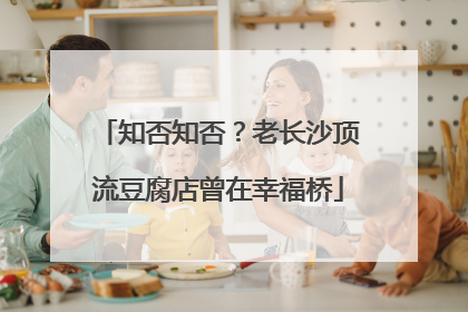 知否知否？老长沙顶流豆腐店曾在幸福桥