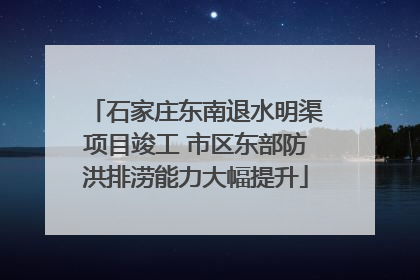 石家庄东南退水明渠项目竣工 市区东部防洪排涝能力大幅提升