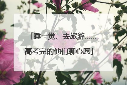 睡一觉、去旅游……高考完的他们聊心愿