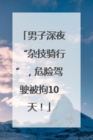 男子深夜“杂技骑行”，危险驾驶被拘10天！