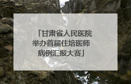 甘肃省人民医院举办首届住培医师病例汇报大赛