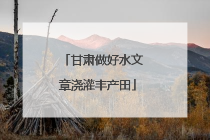甘肃做好水文章浇灌丰产田
