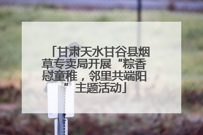 甘肃天水甘谷县烟草专卖局开展“粽香慰童稚，邻里共端阳”主题活动