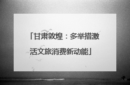 甘肃敦煌：多举措激活文旅消费新动能