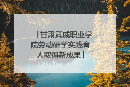 甘肃武威职业学院劳动研学实践育人取得新成果