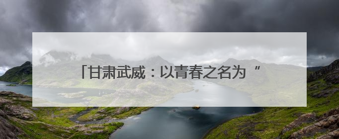 甘肃武威：以青春之名为“陇电入浙”注入环保力量