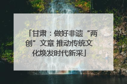 甘肃：做好非遗“两创”文章 推动传统文化焕发时代新采