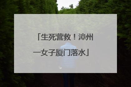 生死营救！漳州一女子厦门落水