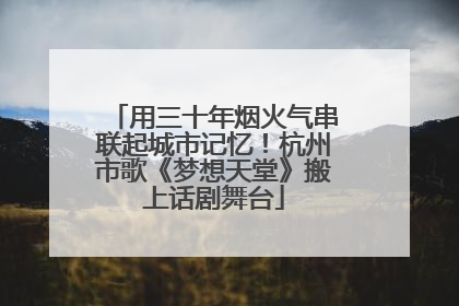 用三十年烟火气串联起城市记忆！杭州市歌《梦想天堂》搬上话剧舞台