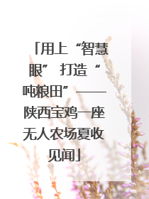 用上“智慧眼” 打造“吨粮田”——陕西宝鸡一座无人农场夏收见闻