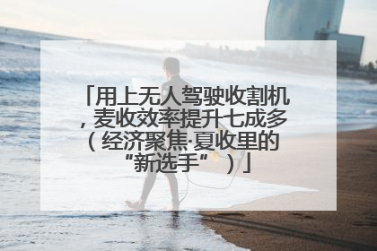 用上无人驾驶收割机，麦收效率提升七成多（经济聚焦·夏收里的“新选手”）