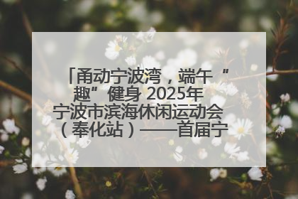 甬动宁波湾，端午“趣”健身 2025年宁波市滨海休闲运动会（奉化站）——首届宁波湾海洋运动会盛