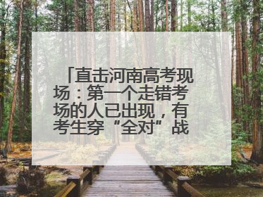 直击河南高考现场：第一个走错考场的人已出现，有考生穿“全对”战服入场引围观