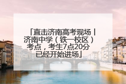 直击济南高考现场丨济南中学（铁一校区）考点，考生7点20分已经开始进场