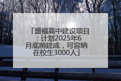 盛福高中建设项目：计划2025年6月底前建成，可容纳在校生3000人
