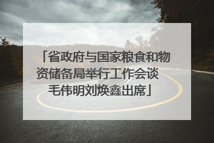 省政府与国家粮食和物资储备局举行工作会谈 毛伟明刘焕鑫出席