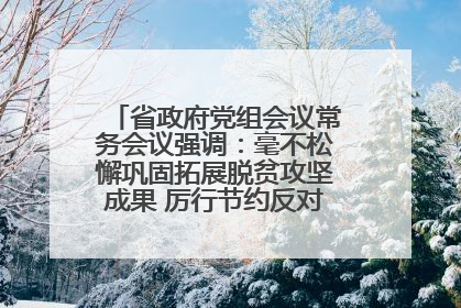 省政府党组会议常务会议强调：毫不松懈巩固拓展脱贫攻坚成果 厉行节约反对浪费弘扬优良作风