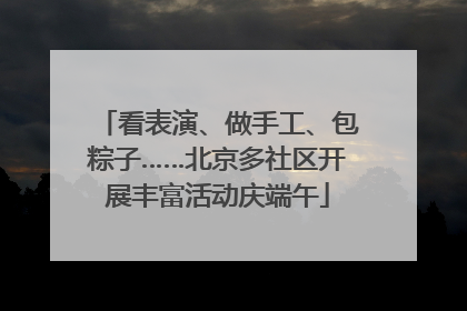 看表演、做手工、包粽子……北京多社区开展丰富活动庆端午