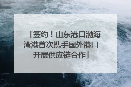 签约！山东港口渤海湾港首次携手国外港口开展供应链合作