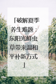 破解夏季养生难题：东阳光鲜虫草带来温和平补新方式
