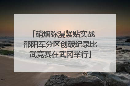 硝烟弥漫紧贴实战 邵阳军分区创破纪录比武竞赛在武冈举行