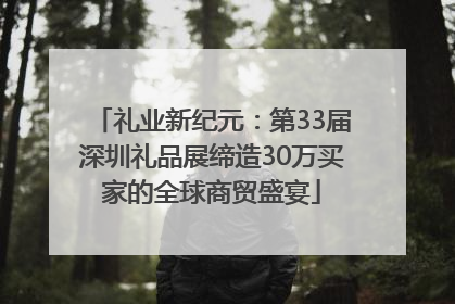 礼业新纪元：第33届深圳礼品展缔造30万买家的全球商贸盛宴