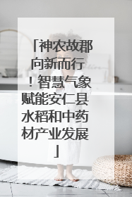 神农故郡 向新而行！智慧气象赋能安仁县水稻和中药材产业发展