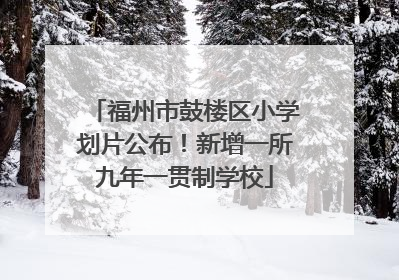 福州市鼓楼区小学划片公布！新增一所九年一贯制学校
