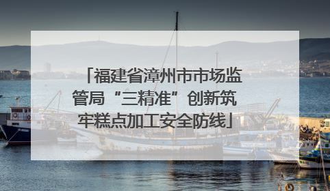 福建省漳州市市场监管局“三精准”创新筑牢糕点加工安全防线