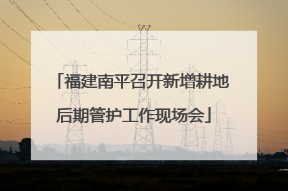 福建南平召开新增耕地后期管护工作现场会
