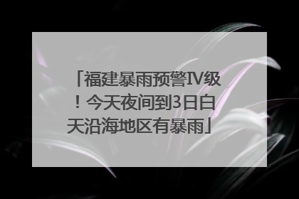 福建暴雨预警Ⅳ级！今天夜间到3日白天沿海地区有暴雨