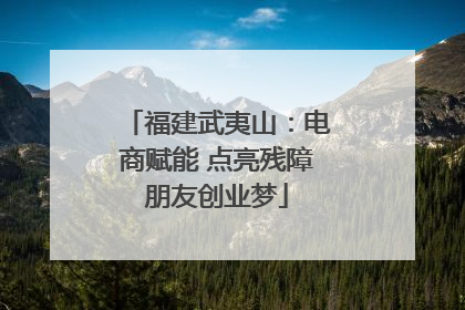福建武夷山：电商赋能 点亮残障朋友创业梦