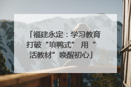 福建永定：学习教育打破“填鸭式” 用“活教材”唤醒初心